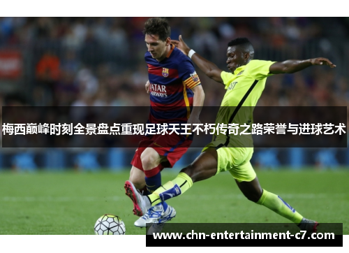 梅西巅峰时刻全景盘点重现足球天王不朽传奇之路荣誉与进球艺术