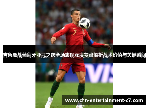 吉鲁鏖战葡萄牙亚冠之夜全场表现深度复盘解析战术价值与关键瞬间