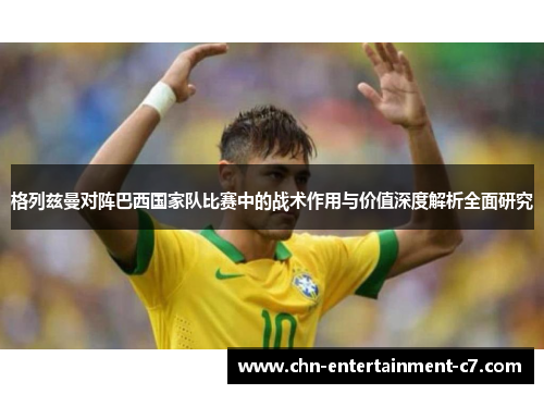 格列兹曼对阵巴西国家队比赛中的战术作用与价值深度解析全面研究