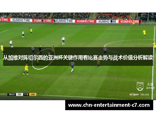 从加维对阵切尔西的亚洲杯关键作用看比赛走势与战术价值分析解读