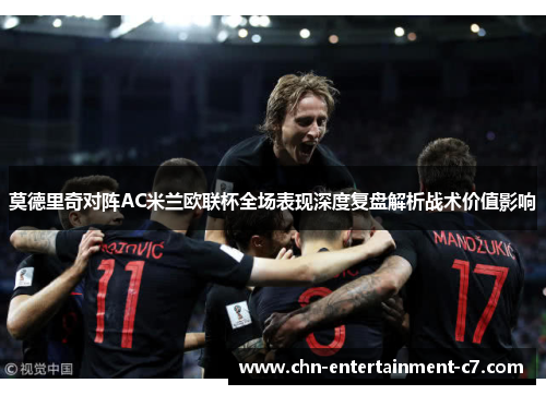 莫德里奇对阵AC米兰欧联杯全场表现深度复盘解析战术价值影响