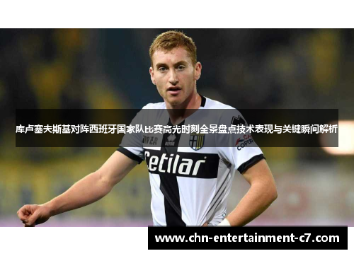 库卢塞夫斯基对阵西班牙国家队比赛高光时刻全景盘点技术表现与关键瞬间解析