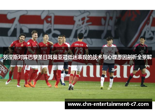 努涅斯对阵巴黎圣日耳曼亚冠低迷表现的战术与心理原因剖析全景解