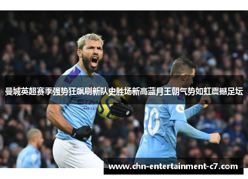 曼城英超赛季强势狂飙刷新队史胜场新高蓝月王朝气势如虹震撼足坛