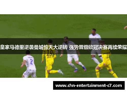 皇家马德里逆袭曼城惊天大逆转 强势晋级欧冠决赛再续荣耀