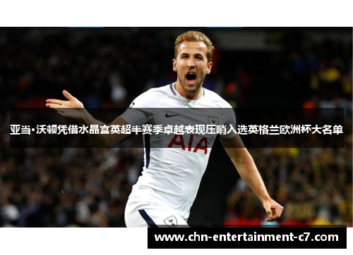 亚当·沃顿凭借水晶宫英超半赛季卓越表现压哨入选英格兰欧洲杯大名单