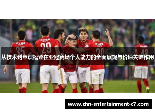 从技术到意识福登在亚冠赛场个人能力的全面展现与价值关键作用