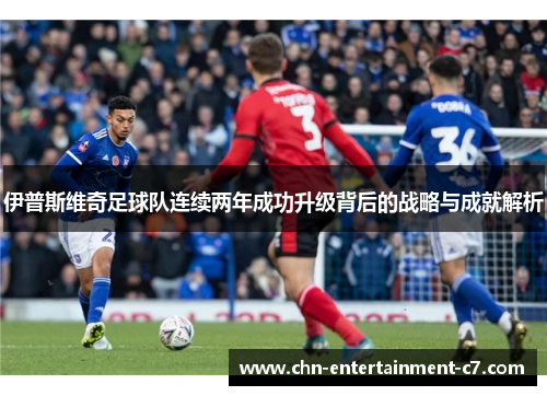 伊普斯维奇足球队连续两年成功升级背后的战略与成就解析