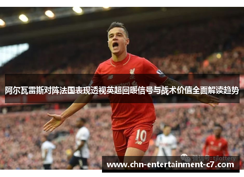 阿尔瓦雷斯对阵法国表现透视英超回暖信号与战术价值全面解读趋势