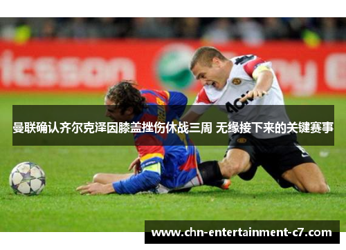曼联确认齐尔克泽因膝盖挫伤休战三周 无缘接下来的关键赛事