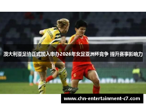 澳大利亚足协正式加入申办2026年女足亚洲杯竞争 提升赛事影响力