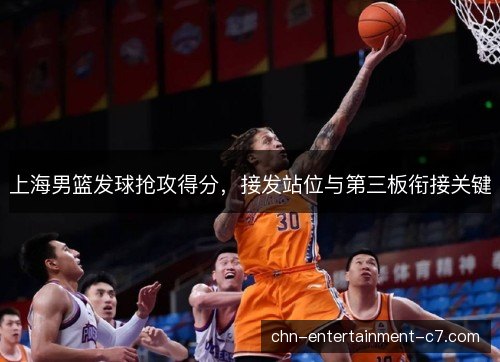 上海男篮发球抢攻得分，接发站位与第三板衔接关键
